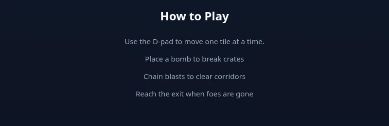 How to Play panel with four lines: Use the D-pad to move one tile at a time. Place a bomb to break crates. Chain blasts to clear corridors. Reach the exit when foes are gone.